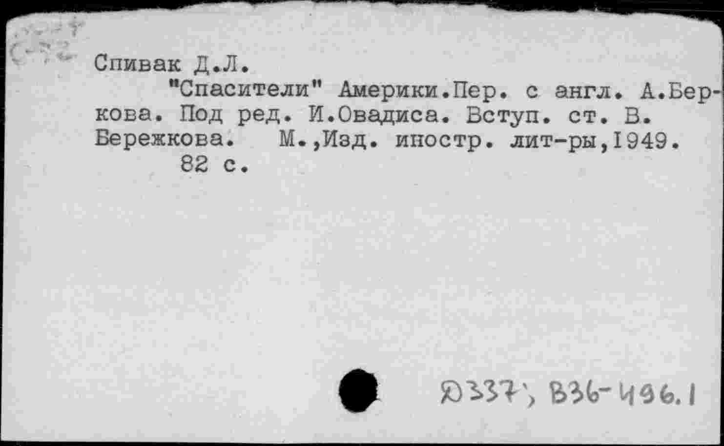 ﻿Спивак Д.Л.
“Спасители” Америки.Пер. с англ. А.Бер кова. Под ред. И.Овадиса. Вступ. ст. В. Бережкова. М.,Изд. иностр, лит-ры,1949.
82 с.
